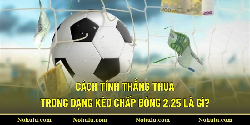 Cách tính thắng thua trong dạng kèo chấp bóng 2.25 là gì?