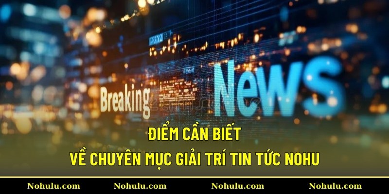 Điểm cần biết về chuyên mục giải trí tin tức Nohu