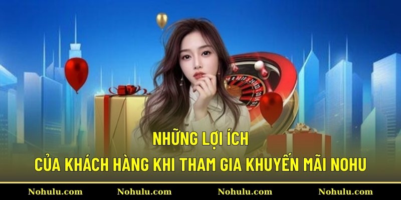 Những lợi ích của khách hàng khi tham gia khuyến mãi Nohu
