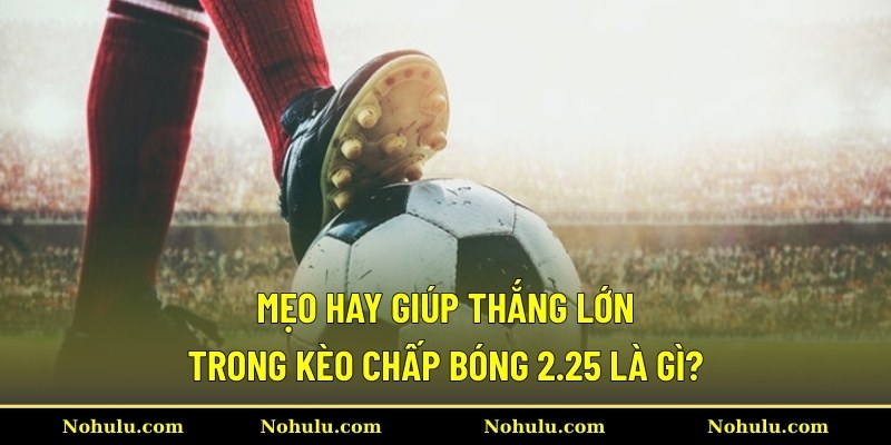 Mẹo hay giúp thắng lớn trong kèo chấp bóng 2.25 là gì?