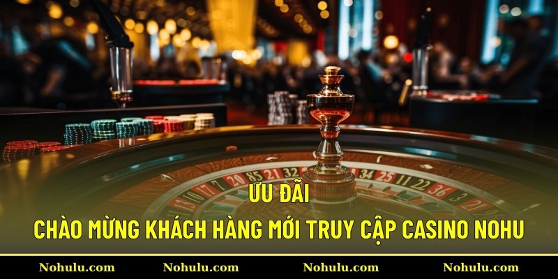Ưu đãi chào mừng khách hàng mới truy cập casino Nohu